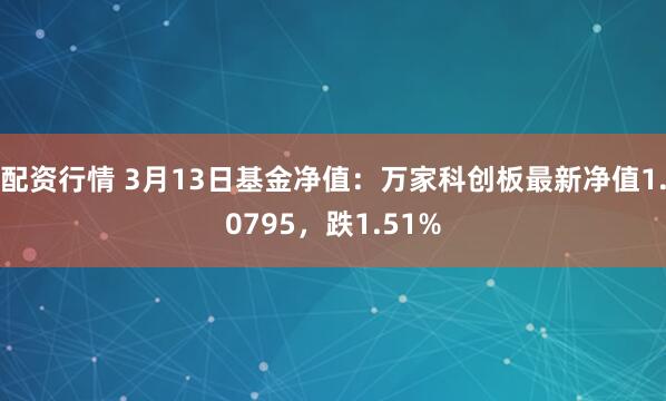 配资行情 3月13日基金净值：万家科创板最新净值1.0795，跌1.51%