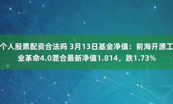 个人股票配资合法吗 3月13日基金净值：前海开源工业革命4.0混合最新净值1.814，跌1.73%