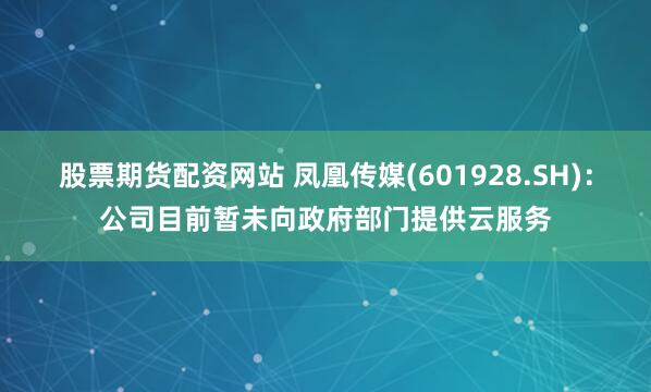 股票期货配资网站 凤凰传媒(601928.SH)：公司目前暂未向政府部门提供云服务